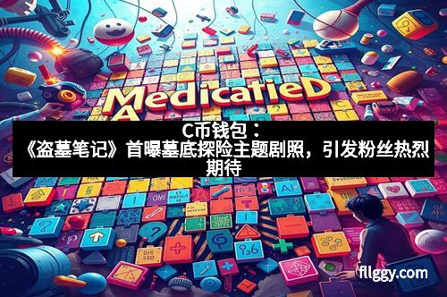 C币钱包：《盗墓笔记》首曝墓底探险主题剧照，引发粉丝热烈期待